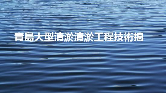 青島大型清淤清淤工程技術揭秘！如何高效處理水體污染征詢題？